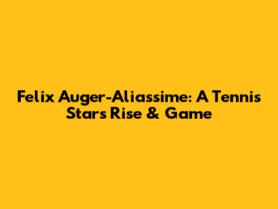 Felix Auger-Aliassime: A Tennis Star's Rise & Game