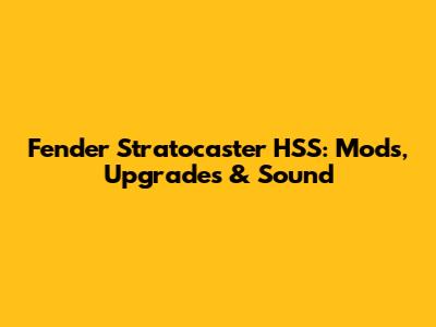 Fender Stratocaster HSS: Mods, Upgrades & Sound