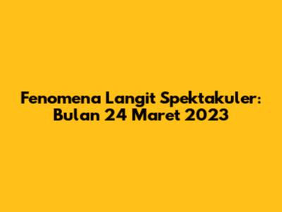 Fenomena Langit Spektakuler: Bulan 24 Maret 2023