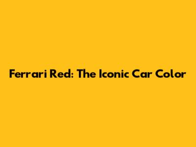 Ferrari Red: The Iconic Car Color