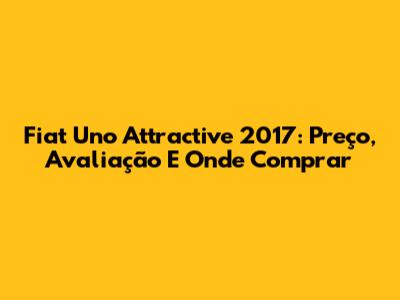 Fiat Uno Attractive 2017: Preço, Avaliação E Onde Comprar