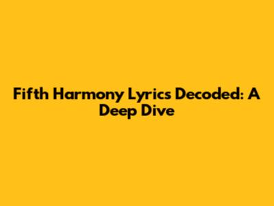 Fifth Harmony Lyrics Decoded: A Deep Dive