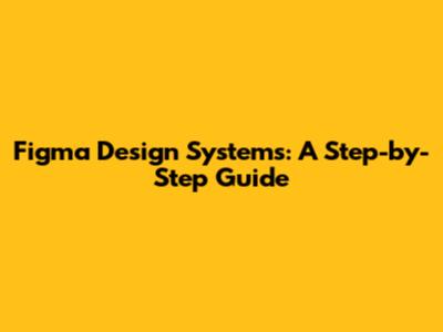 Figma Design Systems: A Step-by-Step Guide