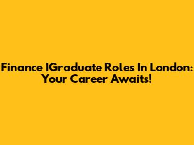 Finance IGraduate Roles In London: Your Career Awaits!