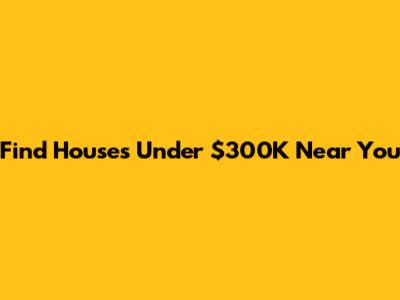 Find Houses Under $300K Near You