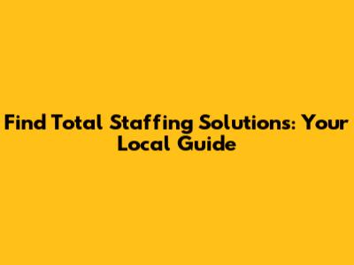 Find Total Staffing Solutions: Your Local Guide
