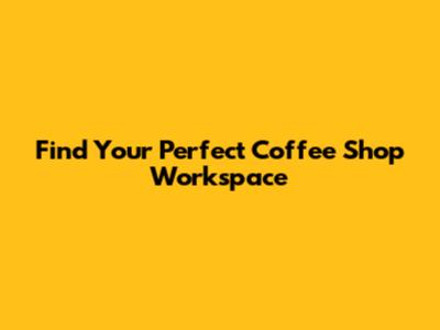 Find Your Perfect Coffee Shop Workspace