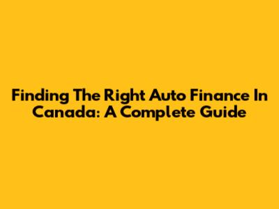 Finding The Right Auto Finance In Canada: A Complete Guide