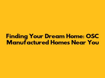 Finding Your Dream Home: OSC Manufactured Homes Near You