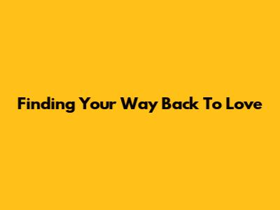 Finding Your Way Back To Love