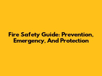 Fire Safety Guide: Prevention, Emergency, And Protection