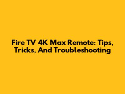 Fire TV 4K Max Remote: Tips, Tricks, And Troubleshooting