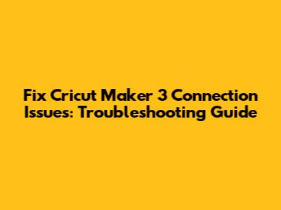 Fix Cricut Maker 3 Connection Issues: Troubleshooting Guide