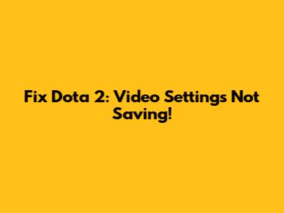 Fix Dota 2: Video Settings Not Saving!