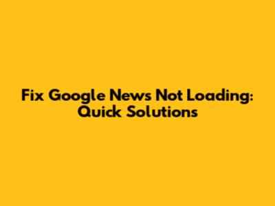 Fix Google News Not Loading: Quick Solutions