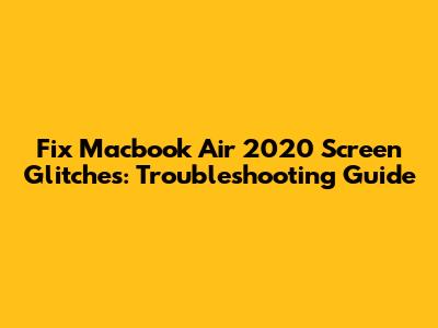 Fix Macbook Air 2020 Screen Glitches: Troubleshooting Guide