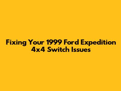 Fixing Your 1999 Ford Expedition 4x4 Switch Issues