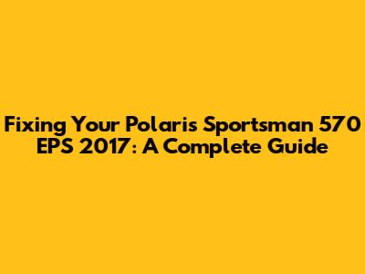 Fixing Your Polaris Sportsman 570 EPS 2017: A Complete Guide