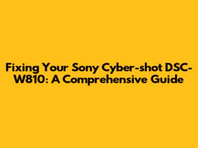 Fixing Your Sony Cyber-shot DSC-W810: A Comprehensive Guide