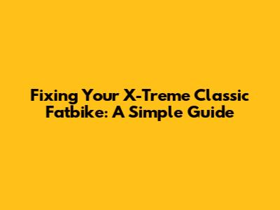 Fixing Your X-Treme Classic Fatbike: A Simple Guide