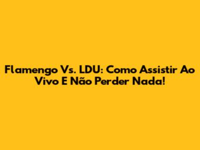 Flamengo Vs. LDU: Como Assistir Ao Vivo E Não Perder Nada!