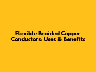 Flexible Braided Copper Conductors: Uses & Benefits