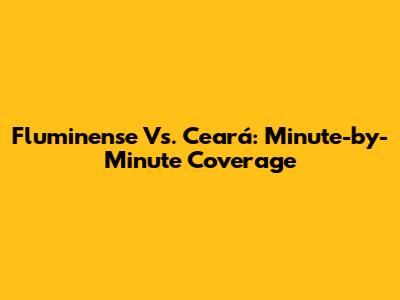 Fluminense Vs. Ceará: Minute-by-Minute Coverage