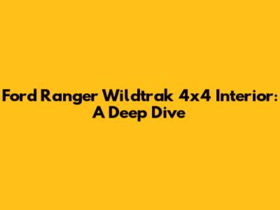 Ford Ranger Wildtrak 4x4 Interior: A Deep Dive