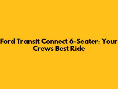 Ford Transit Connect 6-Seater: Your Crew's Best Ride