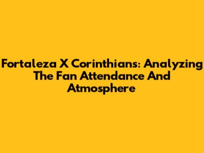 Fortaleza X Corinthians: Analyzing The Fan Attendance And Atmosphere