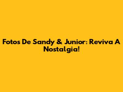 Fotos De Sandy & Junior: Reviva A Nostalgia!