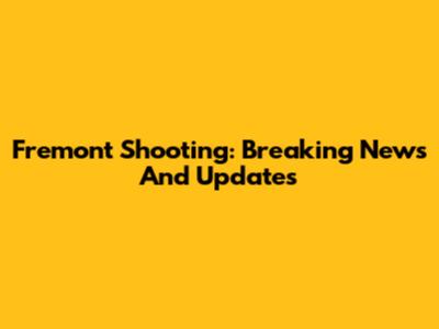 Fremont Shooting: Breaking News And Updates