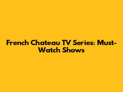 French Chateau TV Series: Must-Watch Shows