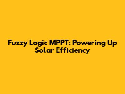 Fuzzy Logic MPPT: Powering Up Solar Efficiency