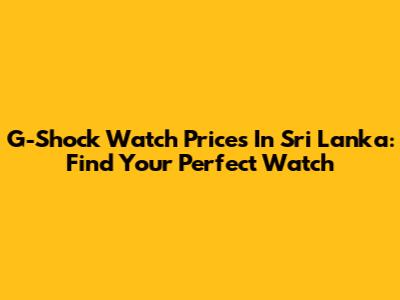 G-Shock Watch Prices In Sri Lanka: Find Your Perfect Watch