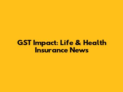 GST Impact: Life & Health Insurance News