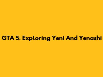 GTA 5: Exploring Yeni And Yenashi