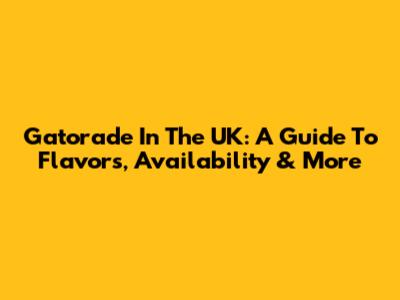 Gatorade In The UK: A Guide To Flavors, Availability & More
