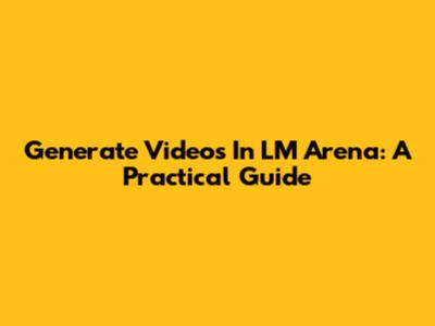 Generate Videos In LM Arena: A Practical Guide