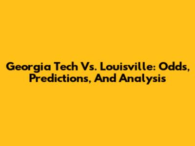 Georgia Tech Vs. Louisville: Odds, Predictions, And Analysis
