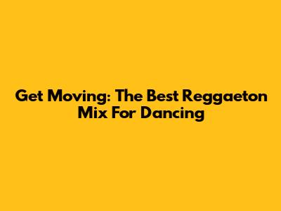 Get Moving: The Best Reggaeton Mix For Dancing