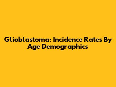 Glioblastoma: Incidence Rates By Age Demographics