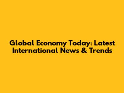 Global Economy Today: Latest International News & Trends