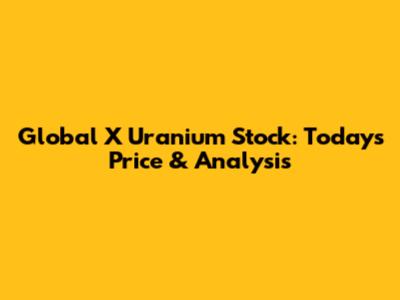 Global X Uranium Stock: Today's Price & Analysis