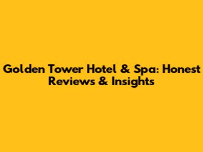 Golden Tower Hotel & Spa: Honest Reviews & Insights