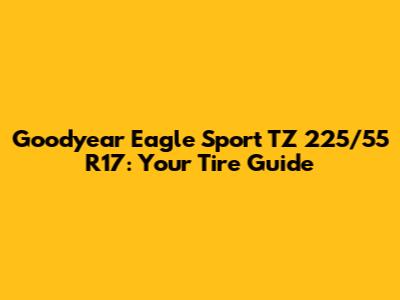Goodyear Eagle Sport TZ 225/55 R17: Your Tire Guide