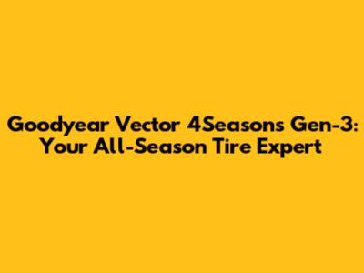 Goodyear Vector 4Seasons Gen-3: Your All-Season Tire Expert