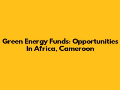 Green Energy Funds: Opportunities In Africa, Cameroon