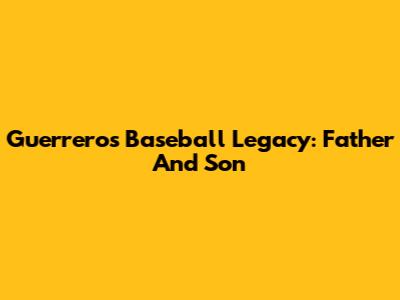 Guerrero's Baseball Legacy: Father And Son