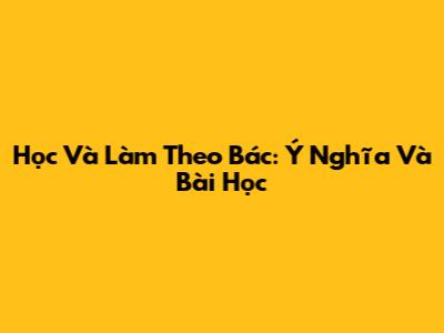 Học Và Làm Theo Bác: Ý Nghĩa Và Bài Học
